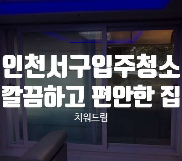 인천서구 입주청소 깔끔하고 편안한 집