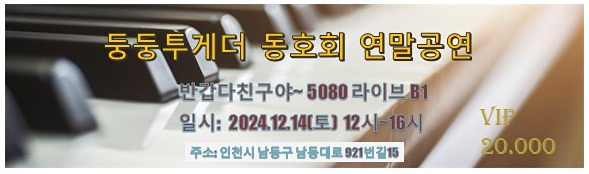 둥둥투게더  음악동호회 연말공연 및 송년모임
언제: 12월 14일 (토)오전 12~ 오후 4시
장소: 인천시 남동구 남동대로 921 지하1층
          반갑다 칭구야 라이브
현장에서 일반인에게 티켓 구매가능 
2만( 술.안주포함)
 노래자랑 및 경품 행사 있으니
 즐거운 시간들  보네세요^^~~~