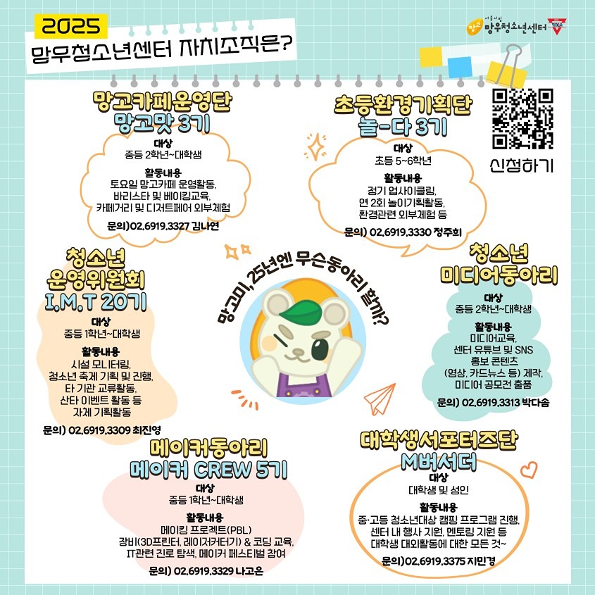 ✨2025 망우청소년센터 청소년동아리 모집 ✨

봉사+진로+체험 모두 다 잡을 청소년!
여기 붙어라 ദ്ദി 모두 모여라 ദ്ദി
(대상 : 중1~대학생 누구나)

✨청소년운영위원회 오면 좋은 점✨
1. 법적 필수 동아리로써 센터를 쥐락펴락!할 수 있음
2. 매의 눈으로 센터 모니터링
3. 축제 기획&진행
4. 캠프도 가고, 산타 이벤트도 하고
5. 워크숍으로 삼겹살파티 등등!!
6. 하고 싶은거 다 해드림!
7. (가장 중요한) 무료!!

신청 : https://forms.gle/6Nax1W5uYZ3FVP427
문의 : ***-***-******