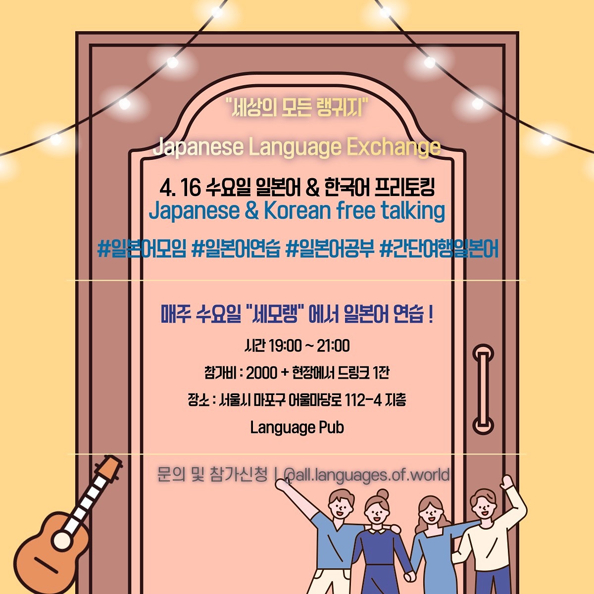 ❤세상의 모든 랭귀지 "세모랭"에서 매주 수요일 일본어 프리토킹 프로그램을 진행�합니다.

일본어 못해도 상관없습니다. (선생님이 계십니다)
모임에 참여하여 모두와 친구가 되어보세요

시간 : 19:00 ~ 21:00 (이후 프리타임)
참가비 : 2000원 + 현장에서 드링크 1잔
(논알콜, 칵테일, 맥주, 위스키 등 준비되어 있습니다.)

참가방법 : 아래의 연락처로 언어레벨 및 이름을 남겨주세요

DM @all.languages.of.world
kakao id : all.language.world

담당자 : 김주헌
tel : ***-***-******