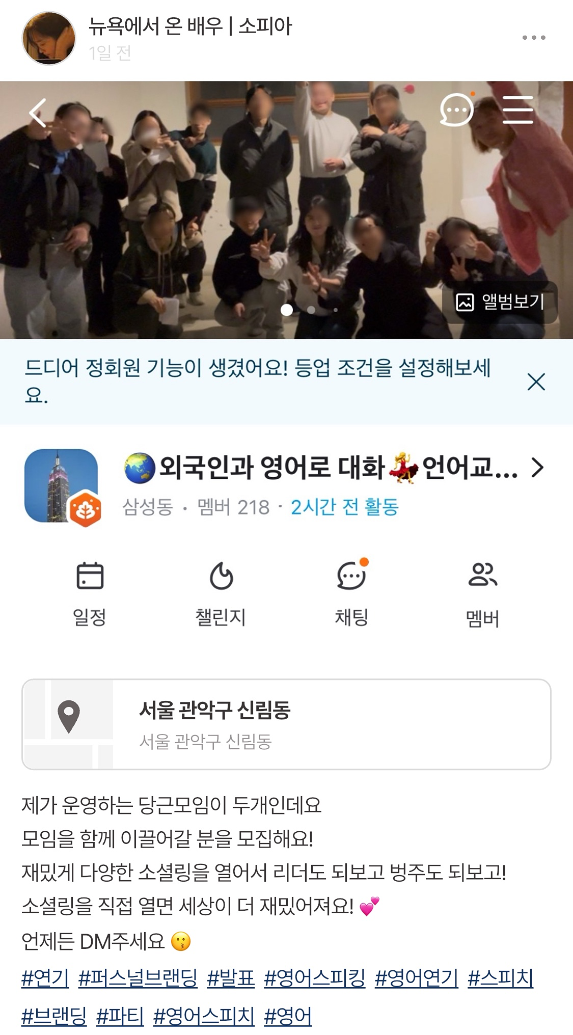 그동안 열심히 운영하던 소모임앱은 어떤 이유에선지
모임활성화가 힘드네요! 그래서 아쉽게 소모임앱에서 운영하던 모임은 이제 접으려고 해요 😊

🎉소모임에서 건너오신 분들 너무 환영합니다!! 

(중요) 그리고 이 모임 포함 제가 운영하는 당근 모임 두개가 있는데요. 

당근 모임 두개(사진)는 재능나눔을 서로 실천하면서 재능교환하는 곳으로 발전시키는 중이에요 💕 리더로서 자신을 성장시키고 멤버들 서로간에 윈윈하고 서로의 긍정 에너지를 나누는 따뜻한 곳으로요! 

벌써 4개월째 영어 챌린지를 운영중인데 부방장님을 맡아주시는 수니님께서 영어프리토킹 모임을 성황리에 진행하시고 있으세요💕(이번주에도 진행)

암튼 사진에서 보실 수 있듯 이 모임 포함 제가 운영하는 당근모임 두개에 가입하신지 오래되신 멤버분들 중에 모임을 함께 이끌어갈 분을 모집해요!

재밌게 다양한 소셜링을 열어서 리더도 되보고 벙주도 되보고! 영어가 아니어도 괜찮아요! 다양한 소셜링을 직접 열어보면 세상이 더 재밌어져요! 🍷

그리고 재능나눔을 하다보면 자신의 나약한 의지를 강화시키면서 동시에 리더쉽도 키울 수 있고 세상을 더 아름답게 만드는데 일조할 수 있어요😊 

또한 소소한 용돈벌이도 하실 수 있으니 어떤 재능이라도 이 모임에서 한번 나눠보시는 것 어떠세요?

놀면 뭐해요? 아무것도 안하면 아무일도 일어나지 않아요🌸🌸🌸🌸🌸🌸

놀더라도 우리 같이 놀아요 😉
리더가 되어서 내안에 유니콘을 깨어나게 하세요 🦄

언제든 DM주세요 :) 
정회원 조건이 안되시는 분이더라도
얘기를 나눠보고 가능하면 자유롭게 모임을 여실 수 있게 도와드려요 😗







#연기 #퍼스널브랜딩 #발표 #영어스피킹 #영어연기 #스피치 #브랜딩 #파티 #영어스피치 #영어