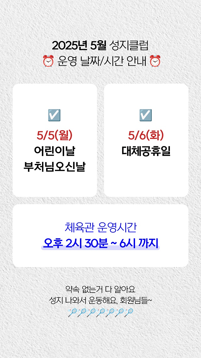 2025년 5월 성지클럽
⏰ 운영 날짜/시간 안내 ⏰

☑️ 5/5(월) 어린이날, 부처님오신날
☑️ 5/6(화) 대체공휴일

오후 2시 30분 ~ 6시까지
체육관 운영합니당

약속 없는거 다 알아요
성지 나와서 운동해요, 회원님들
🏸🏸🏸🏸🏸🏸🏸