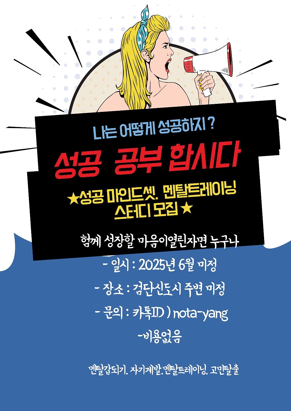 🍑 성공은 도대체 어떻게하는걸까 ? 성공한 사람들은 어떤 마인드를 가지고있을까?나의 강점은 뭘까 나는 뭐를 해야 성공할까 ?나는 왜 부정적인생각이 떠나지않을까? 왜자신이없을까?

🍇인생에 대한고민.육아와 직장고민.내 미래에대한  그어떤것도  좋아요 나누어가며  차한잔하며 성공마인드로 바꾸어가는 자기계발 고민토크 모임 함께해요

 🎊어서오세요 

-자기강점이 무엇인지 아직 못찾으신분 
-내인생만 성공하지 못하는 것 같아 인생에대한  패배감이 드시는분 
-성공마인드셋으로 무한도전 멘탈갑이되서 꿈을이루고싶은분들 
- 혼자하는 고민에서 탈출하고싶으신분들 

-주1회  모임 
성공관련서적 북스터디.요약 정리
영화.책. 이야기등 나눔거리 제공 
매주 실천하는 성공미션
성공지수 높이는 멘탈 트레이닝
(좌절.압박. 실패감 스트레스에서 해방되기)  

자유토크
내안에 거인 깨우기
