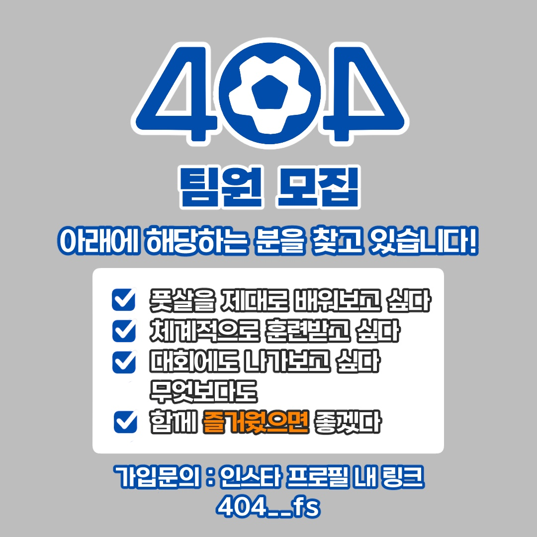 1. 팀 명
》 404

2. 팀 회원수
》 13

3. 활동지역
》 부천/시흥/안산

4. 활동시간
》 매주 화요일 20-22시
매주 일요일 20-22시

5. 주연령대 (나이)
》 2030

6. 회비 
》 4만원 

7. 연락처
》 카카오톡 wjddnek / 인스타 404__fs

11. 드리는 말씀
》 안녕하세요! 7월 신생팀 404입니다.
무더운 8월 새로운 팀원을 모집하고 있습니다!
초보자/숙련자 상관 없이, 성장하고자 하는 열정!
그리고 협력하는 마음과 배려심을 갖춘 분을 환영합니다.

매주 2회 운동 진행하고 있고,
프로리그 출신의 베테랑 감독님께서
팀 움직임과 전술 위주로 티칭해주십니다.
앞으로 친선전 매칭도 활발하게 하고
추후 팀 기량을 높여 대회도 나갈 생각입니다.

함께 운동하는 즐거움과 성장에서 느끼는 재미
이 두 가지를 모두 가져가��는 것이 저희 팀의 목표입니다!
무더위에 지지 않고 신나게 차보실 분!
관심 있으시다면 놀러오세요~! (별도 체험비 없습니다)

당근 모임 가입으로 신청 주시거나
아래 링크로 가입 신청 부탁드립니다~
https://forms.gle/bbcndL9xpsCC682o6