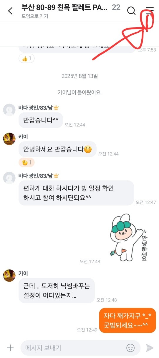 🥕모임회칙🥕

1.환경설정 가셔서 닉네임 설정에 사는지역/년도/성별로 변경부탁드립니다.

2.벙은 누구든지 참석가능하며 방장 및 운영진과 상의후 주최가능합니다.

3.벙 진행시 모든계산은 벙주가 책임집니다 
현금 및 계좌이체등 모든 권한은 벙주에게 주어집니다

4. 본인이 모임 내에서 피해 받은 일은 운영진에 사실 내용을 전달하면 내부적으로 검토하여 즉각 처리해드립니다.

5. 상대방에게 들은 중요한 내용은 제3자에게 누설하지 말아야 하며 험담 또한 고자질하지 말아야 한다.

6.닉네임 변경시 공실이(83/광안/남/변경전 닉네임)으로 1주일동안 표기하여야한다.
프사 누르시고  프로�필수정 하시면 되세요